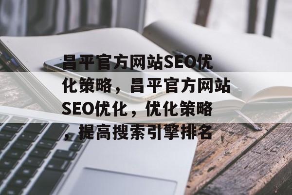 昌平官方网站SEO优化策略,昌平官方网站SEO优化,优化策略,提高搜索引擎排名 昌平官方网站SEO优化策略,昌平官方网站SEO优化,优化策略,提高搜索引擎排名
