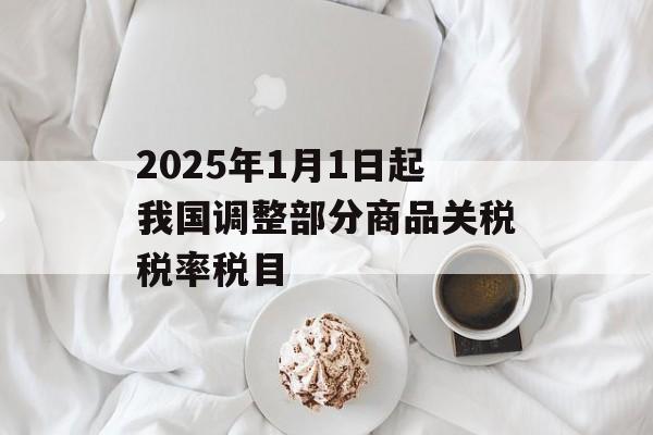 2025年1月1日起我国调整部分商品关税税率税目 2025年1月1日起我国调整部分商品关税税率税目