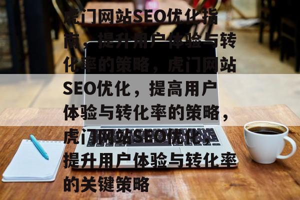 虎门网站SEO优化指南，提升用户体验与转化率的策略，虎门网站SEO优化，提高用户体验与转化率的策略，虎门网站SEO优化，提升用户体验与转化率的关键策略