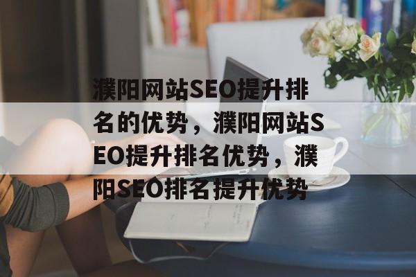 濮阳网站SEO提升排名的优势,濮阳网站SEO提升排名优势,濮阳SEO排名提升优势 濮阳网站SEO提升排名的优势,濮阳网站SEO提升排名优势,濮阳SEO排名提升优势