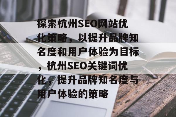 探索杭州SEO网站优化策略,以提升品牌知名度和用户体验为目标,杭州SEO关键词优化,提升品牌知名度与用户体验的策略 探索杭州SEO网站优化策略,以提升品牌知名度和用户体验为目标,杭州SEO关键词优化,提升品牌知名度与用户体验的策略