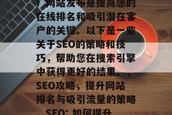 SEO(搜索引擎优化)网站发布是提高您的在线排名和吸引潜在客户的关键。以下是一些关于SEO的策略和技巧,帮助您在搜索引擎中获得更好的结果。,SEO攻略,提升网站排名与吸引流量的策略,SEO: 如何提升网站排名? SEO(搜索引擎优化)网站发布是提高您的在线排名和吸引潜在客户的关键。以下是一些关于SEO的策略和技巧,帮助您在搜索引擎中获得更好的结果。,SEO攻略,提升网站排名与吸引流量的策略,SEO: 如何提升网站排名?