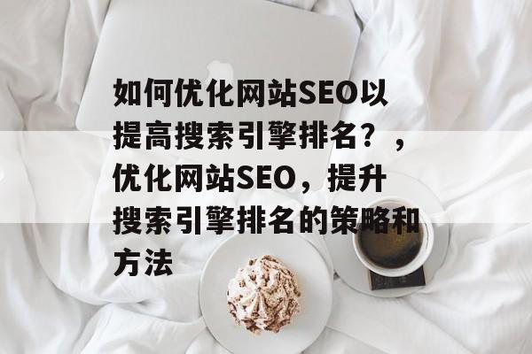 如何优化网站SEO以提高搜索引擎排名?,优化网站SEO,提升搜索引擎排名的策略和方法 如何优化网站SEO以提高搜索引擎排名?,优化网站SEO,提升搜索引擎排名的策略和方法