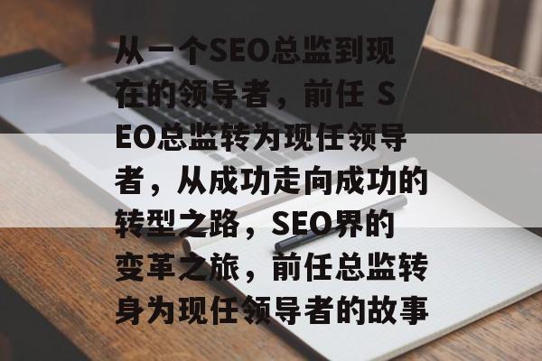从一个SEO总监到现在的领导者,前任 SEO总监转为现任领导者,从成功走向成功的转型之路,SEO界的变革之旅,前任总监转身为现任领导者的故事 从一个SEO总监到现在的领导者,前任 SEO总监转为现任领导者,从成功走向成功的转型之路,SEO界的变革之旅,前任总监转身为现任领导者的故事