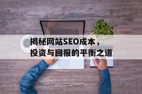 揭秘网站SEO成本,投资与回报的平衡之道 揭秘网站SEO成本,投资与回报的平衡之道