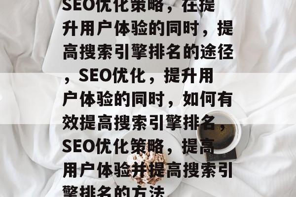 SEO优化策略,在提升用户体验的同时,提高搜索引擎排名的途径,SEO优化,提升用户体验的同时,如何有效提高搜索引擎排名,SEO优化策略,提高用户体验并提高搜索引擎排名的方法 SEO优化策略,在提升用户体验的同时,提高搜索引擎排名的途径,SEO优化,提升用户体验的同时,如何有效提高搜索引擎排名,SEO优化策略,提高用户体验并提高搜索引擎排名的方法