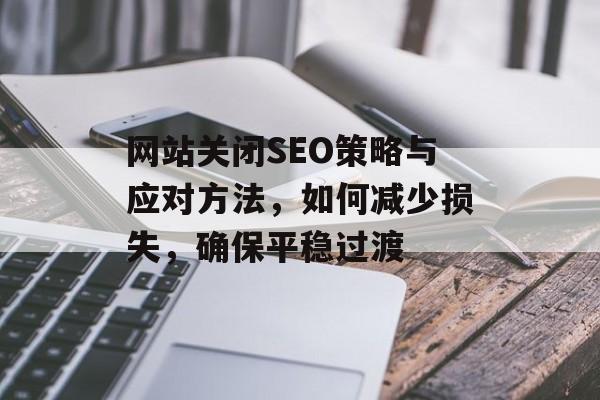 网站关闭SEO策略与应对方法,如何减少损失,确保平稳过渡 网站关闭SEO策略与应对方法,如何减少损失,确保平稳过渡