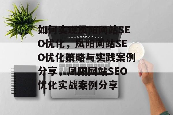如何实现凤阳网站SEO优化,凤阳网站SEO优化策略与实践案例分享,凤阳网站SEO优化实战案例分享 如何实现凤阳网站SEO优化,凤阳网站SEO优化策略与实践案例分享,凤阳网站SEO优化实战案例分享