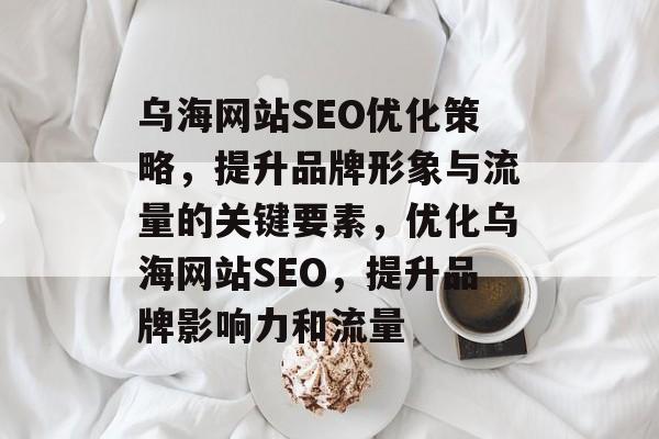 乌海网站SEO优化策略,提升品牌形象与流量的关键要素,优化乌海网站SEO,提升品牌影响力和流量 乌海网站SEO优化策略,提升品牌形象与流量的关键要素,优化乌海网站SEO,提升品牌影响力和流量