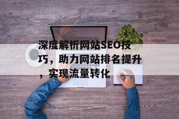 深度解析网站SEO技巧,助力网站排名提升,实现流量转化 深度解析网站SEO技巧,助力网站排名提升,实现流量转化