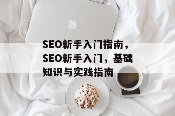 SEO新手入门指南,SEO新手入门,基础知识与实践指南 SEO新手入门指南,SEO新手入门,基础知识与实践指南