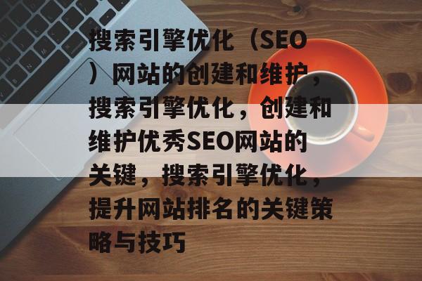 搜索引擎优化(SEO)网站的创建和维护,搜索引擎优化,创建和维护优秀SEO网站的关键,搜索引擎优化,提升网站排名的关键策略与技巧 搜索引擎优化(SEO)网站的创建和维护,搜索引擎优化,创建和维护优秀SEO网站的关键,搜索引擎优化,提升网站排名的关键策略与技巧