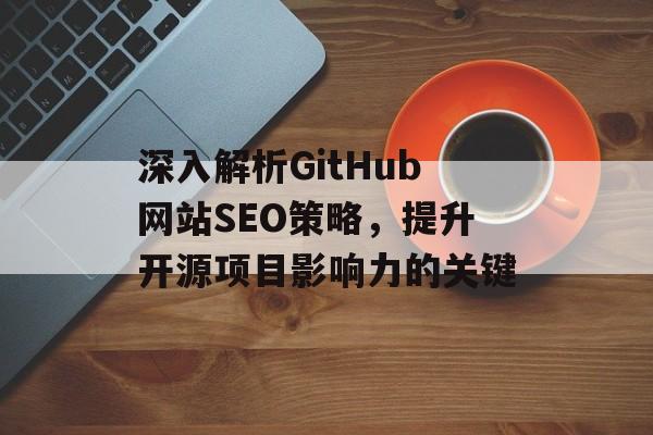 深入解析GitHub网站SEO策略,提升开源项目影响力的关键 深入解析GitHub网站SEO策略,提升开源项目影响力的关键