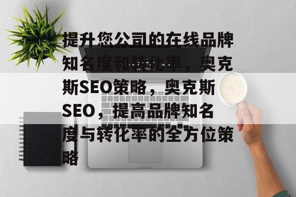 提升您公司的在线品牌知名度和转化率，奥克斯SEO策略，奥克斯SEO，提高品牌知名度与转化率的全方位策略