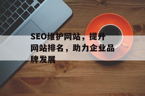 SEO维护网站,提升网站排名,助力企业品牌发展 SEO维护网站,提升网站排名,助力企业品牌发展