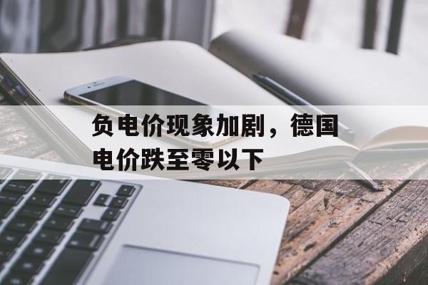 负电价现象加剧,德国电价跌至零以下 负电价现象加剧,德国电价跌至零以下
