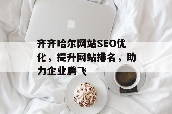 齐齐哈尔网站SEO优化,提升网站排名,助力企业腾飞 齐齐哈尔网站SEO优化,提升网站排名,助力企业腾飞