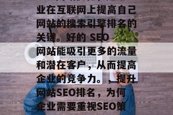 SEO网站优化,是企业在互联网上提高自己网站的搜索引擎排名的关键。好的 SEO 网站能吸引更多的流量和潜在客户,从而提高企业的竞争力。,提升网站SEO排名,为何企业需要重视SEO策略 SEO网站优化,是企业在互联网上提高自己网站的搜索引擎排名的关键。好的 SEO 网站能吸引更多的流量和潜在客户,从而提高企业的竞争力。,提升网站SEO排名,为何企业需要重视SEO策略