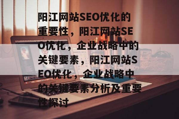 阳江网站SEO优化的重要性,阳江网站SEO优化,企业战略中的关键要素,阳江网站SEO优化,企业战略中的关键要素分析及重要性探讨 阳江网站SEO优化的重要性,阳江网站SEO优化,企业战略中的关键要素,阳江网站SEO优化,企业战略中的关键要素分析及重要性探讨