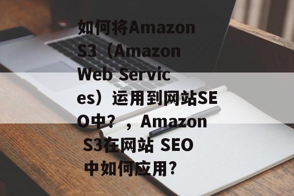 如何将Amazon S3(Amazon Web Services)运用到网站SEO中?,Amazon S3在网站 SEO 中如何应用? 如何将Amazon S3(Amazon Web Services)运用到网站SEO中?,Amazon S3在网站 SEO 中如何应用?