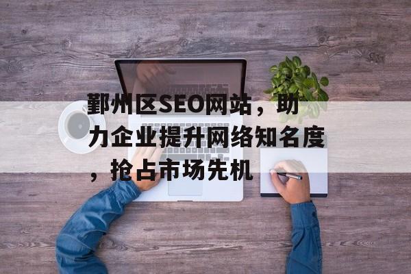 鄞州区SEO网站,助力企业提升网络知名度,抢占市场先机 鄞州区SEO网站,助力企业提升网络知名度,抢占市场先机