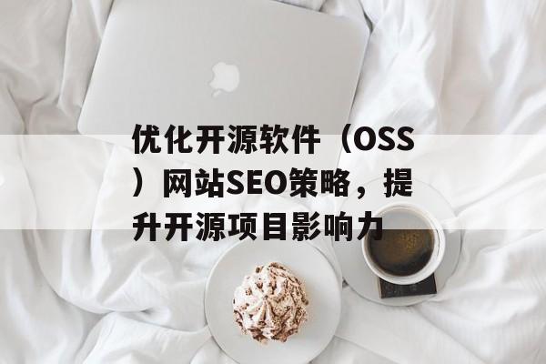 优化开源软件(OSS)网站SEO策略,提升开源项目影响力 优化开源软件(OSS)网站SEO策略,提升开源项目影响力