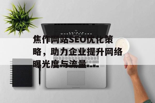 焦作网站SEO优化策略,助力企业提升网络曝光度与流量 焦作网站SEO优化策略,助力企业提升网络曝光度与流量