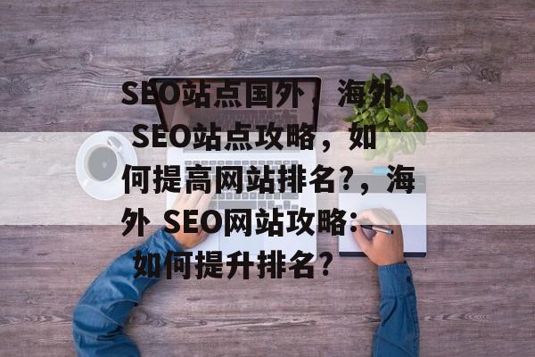 SEO站点国外,海外 SEO站点攻略,如何提高网站排名?,海外 SEO网站攻略: 如何提升排名? SEO站点国外,海外 SEO站点攻略,如何提高网站排名?,海外 SEO网站攻略: 如何提升排名?