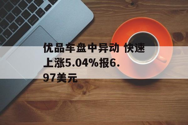 优品车盘中异动 快速上涨5.04%报6.97美元 优品车盘中异动 快速上涨5.04%报6.97美元