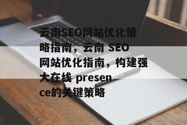 云南SEO网站优化策略指南，云南 SEO网站优化指南，构建强大在线 presence的关键策略