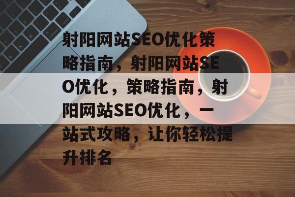 射阳网站SEO优化策略指南,射阳网站SEO优化,策略指南,射阳网站SEO优化,一站式攻略,让你轻松提升排名 射阳网站SEO优化策略指南,射阳网站SEO优化,策略指南,射阳网站SEO优化,一站式攻略,让你轻松提升排名