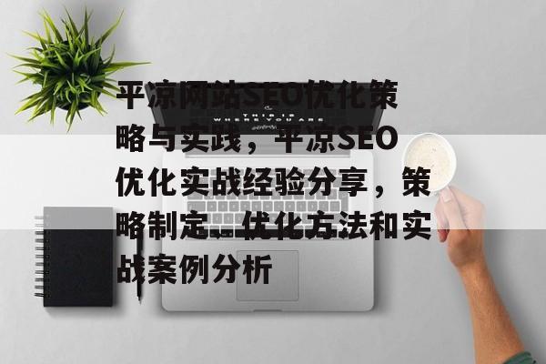 平凉网站SEO优化策略与实践，平凉SEO优化实战经验分享，策略制定、优化方法和实战案例分析