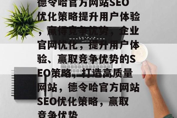 德令哈官方网站SEO优化策略提升用户体验,赢得竞争优势,企业官网优化,提升用户体验、赢取竞争优势的SEO策略,打造高质量网站,德令哈官方网站SEO优化策略,赢取竞争优势 德令哈官方网站SEO优化策略提升用户体验,赢得竞争优势,企业官网优化,提升用户体验、赢取竞争优势的SEO策略,打造高质量网站,德令哈官方网站SEO优化策略,赢取竞争优势