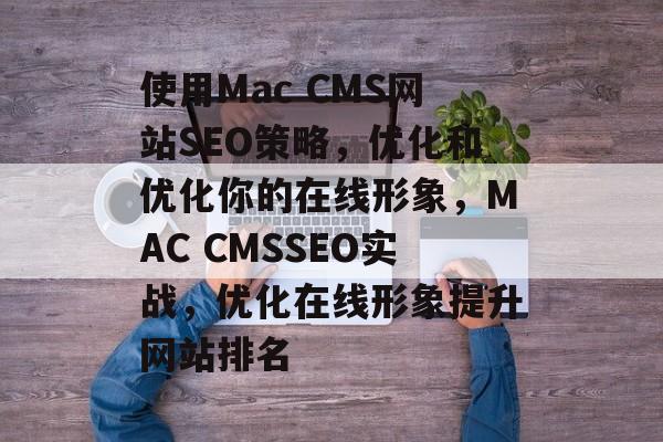 使用Mac CMS网站SEO策略,优化和优化你的在线形象,MAC CMSSEO实战,优化在线形象提升网站排名 使用Mac CMS网站SEO策略,优化和优化你的在线形象,MAC CMSSEO实战,优化在线形象提升网站排名