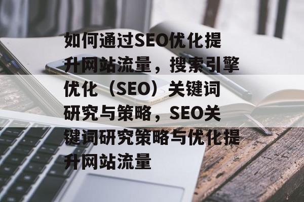 如何通过SEO优化提升网站流量,搜索引擎优化(SEO)关键词研究与策略,SEO关键词研究策略与优化提升网站流量 如何通过SEO优化提升网站流量,搜索引擎优化(SEO)关键词研究与策略,SEO关键词研究策略与优化提升网站流量