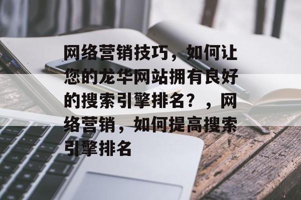 网络营销技巧,如何让您的龙华网站拥有良好的搜索引擎排名?,网络营销,如何提高搜索引擎排名 网络营销技巧,如何让您的龙华网站拥有良好的搜索引擎排名?,网络营销,如何提高搜索引擎排名