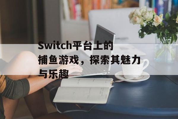 Switch平台上的捕鱼游戏,探索其魅力与乐趣 Switch平台上的捕鱼游戏,探索其魅力与乐趣