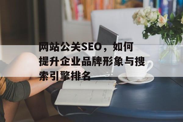 网站公关SEO，如何提升企业品牌形象与搜索引擎排名