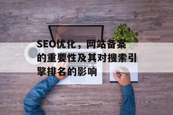 SEO优化,网站备案的重要性及其对搜索引擎排名的影响 SEO优化,网站备案的重要性及其对搜索引擎排名的影响