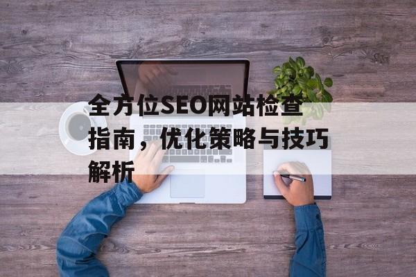 全方位SEO网站检查指南,优化策略与技巧解析 全方位SEO网站检查指南,优化策略与技巧解析