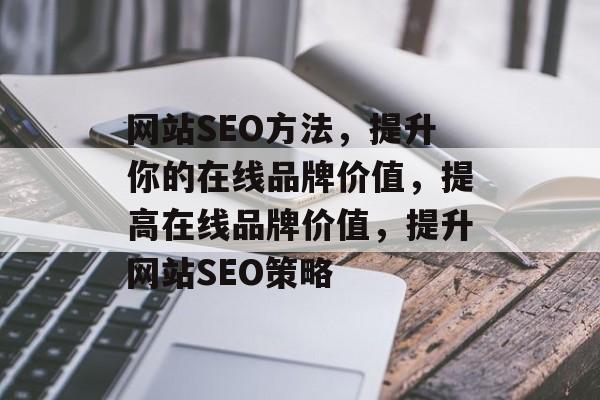 网站SEO方法，提升你的在线品牌价值，提高在线品牌价值，提升网站SEO策略