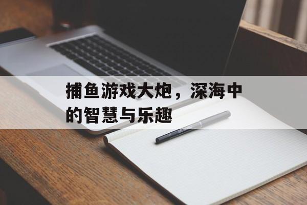 捕鱼游戏大炮,深海中的智慧与乐趣 捕鱼游戏大炮,深海中的智慧与乐趣