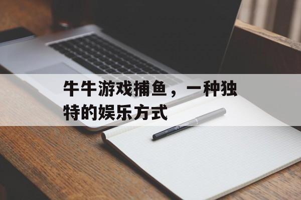 牛牛游戏捕鱼,一种独特的娱乐方式 牛牛游戏捕鱼,一种独特的娱乐方式