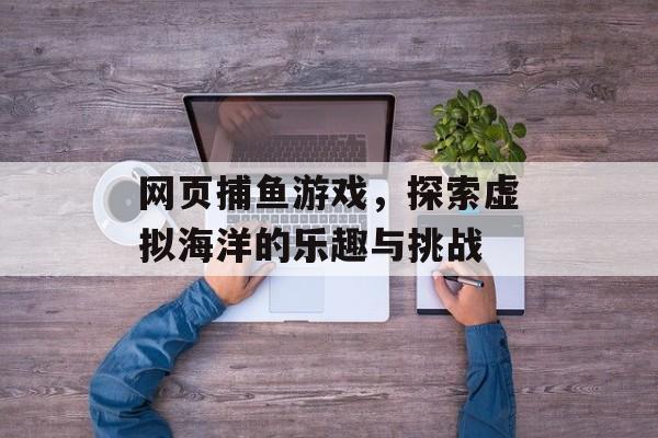 网页捕鱼游戏,探索虚拟海洋的乐趣与挑战 网页捕鱼游戏,探索虚拟海洋的乐趣与挑战