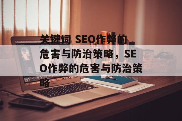 关键词 SEO作弊的危害与防治策略,SEO作弊的危害与防治策略 关键词 SEO作弊的危害与防治策略,SEO作弊的危害与防治策略