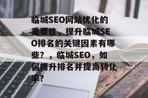 临城SEO网站优化的重要性,提升临城SEO排名的关键因素有哪些?,临城SEO,如何提升排名并提高转化率? 临城SEO网站优化的重要性,提升临城SEO排名的关键因素有哪些?,临城SEO,如何提升排名并提高转化率?