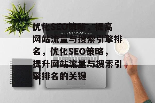优化SEO策略,提高网站流量与搜索引擎排名,优化SEO策略,提升网站流量与搜索引擎排名的关键 优化SEO策略,提高网站流量与搜索引擎排名,优化SEO策略,提升网站流量与搜索引擎排名的关键