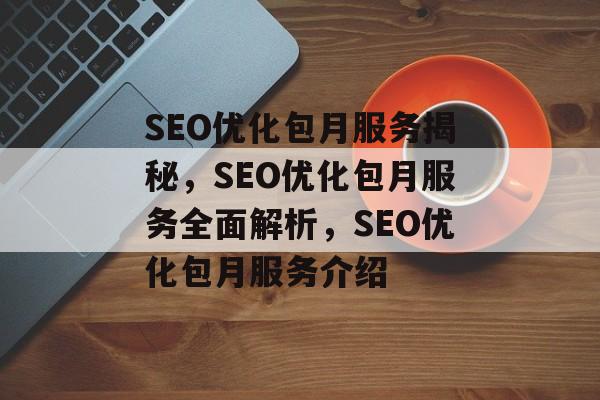 SEO优化包月服务揭秘,SEO优化包月服务全面解析,SEO优化包月服务介绍 SEO优化包月服务揭秘,SEO优化包月服务全面解析,SEO优化包月服务介绍