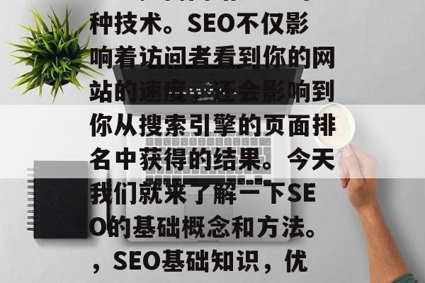 SEO 是在网页和博客上提高网站排名的一种技术。SEO不仅影响着访问者看到你的网站的速度,还会影响到你从搜索引擎的页面排名中获得的结果。今天我们就来了解一下SEO的基础概念和方法。,SEO基础知识,优化、关键词设置、网站结构 SEO 是在网页和博客上提高网站排名的一种技术。SEO不仅影响着访问者看到你的网站的速度,还会影响到你从搜索引擎的页面排名中获得的结果。今天我们就来了解一下SEO的基础概念和方法。,SEO基础知识,优化、关键词设置、网站结构