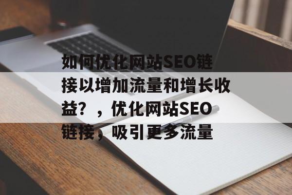 如何优化网站SEO链接以增加流量和增长收益?,优化网站SEO链接,吸引更多流量 如何优化网站SEO链接以增加流量和增长收益?,优化网站SEO链接,吸引更多流量